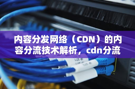 内容分发网络（CDN）的内容分流技术解析，cdn分流如何使用