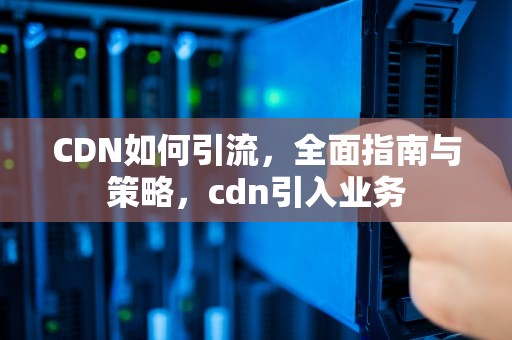 CDN如何引流，全面指南与策略，cdn引入业务