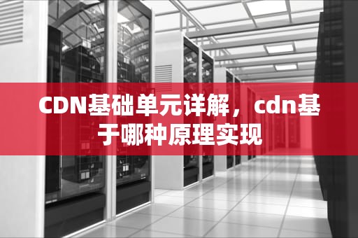 CDN基础单元详解，cdn基于哪种原理实现