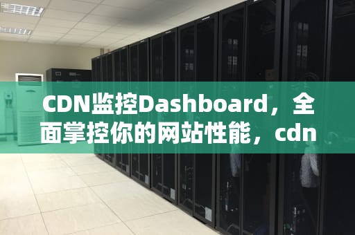 CDN监控Dashboard，全面掌控你的网站性能，cdn监测
