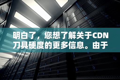 明白了，您想了解关于CDN刀具硬度的更多信息。由于文章篇幅限制，接下来将以cdn刀具硬度为关键词进行创作。具体如下，cbn刀具硬度