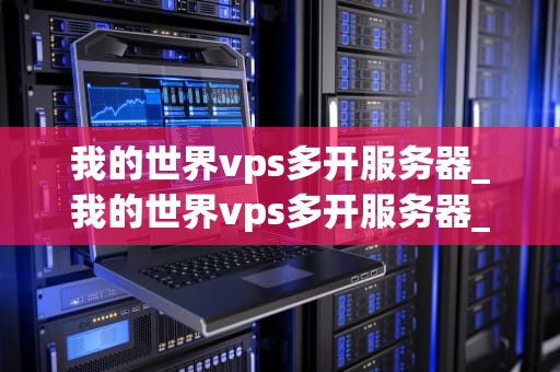 我的世界vps多开服务器_我的世界vps多开服务器_我的世界VPS多开服务器的全面指南