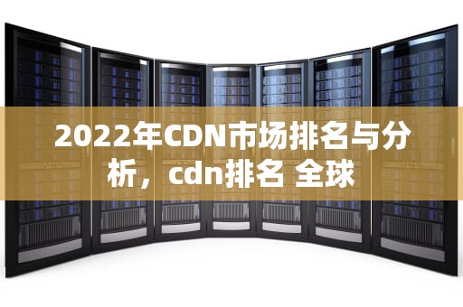 2022年CDN市场排名与分析，cdn排名 全球