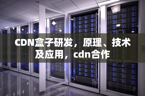 CDN盒子研发，原理、技术及应用，cdn合作
