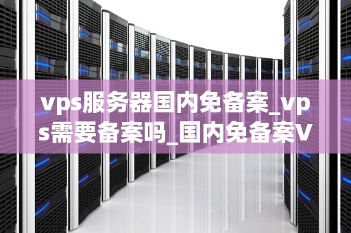 vps服务器国内免备案_vps需要备案吗_国内免备案VPS服务器的优势与选择