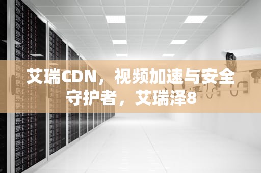 艾瑞CDN，视频加速与安全守护者，艾瑞泽8