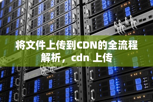将文件上传到CDN的全流程解析，cdn 上传