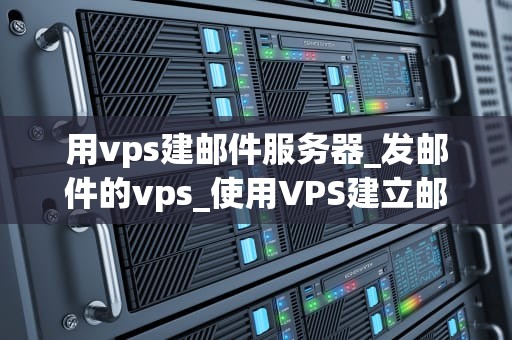 用vps建邮件服务器_发邮件的vps_使用VPS建立邮件服务器的全面指南