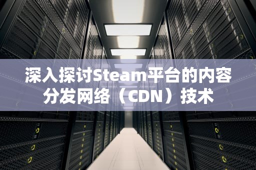 深入探讨Steam平台的内容分发网络（CDN）技术