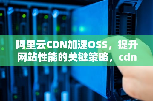 阿里云CDN加速OSS，提升网站性能的关键策略，cdn域名是什么意思