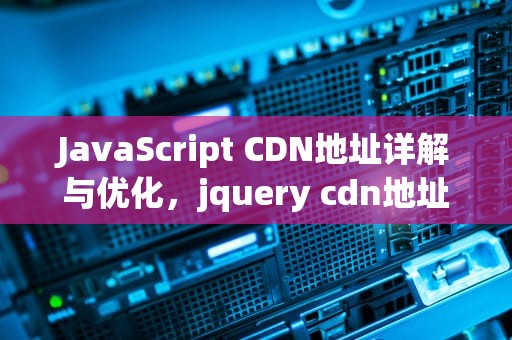 JavaScript CDN地址详解与优化，jquery cdn地址
