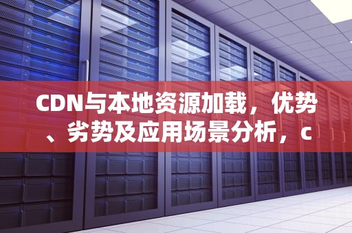 CDN与本地资源加载，优势、劣势及应用场景分析，cdn和本地哪个好