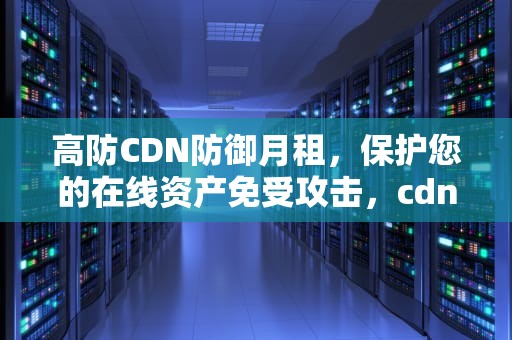 高防CDN防御月租，保护您的在线资产免受攻击，cdn防御ddos