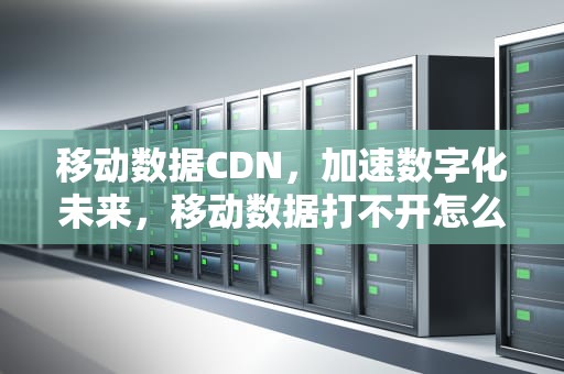 移动数据CDN，加速数字化未来，移动数据打不开怎么回事