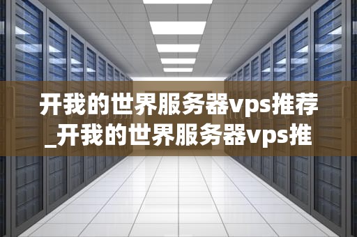开我的世界服务器vps推荐_开我的世界服务器vps推荐吗_我的世界服务器VPS推荐