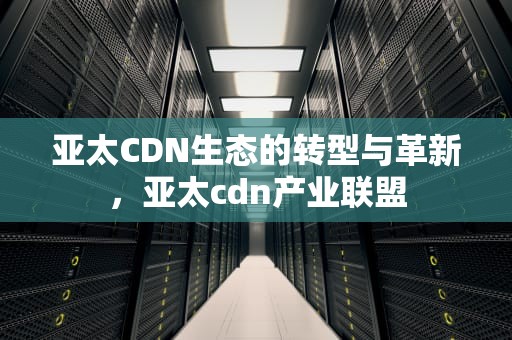 亚太CDN生态的转型与革新，亚太cdn产业联盟