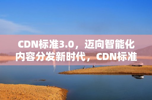 CDN标准3.0，迈向智能化内容分发新时代，CDN标准品