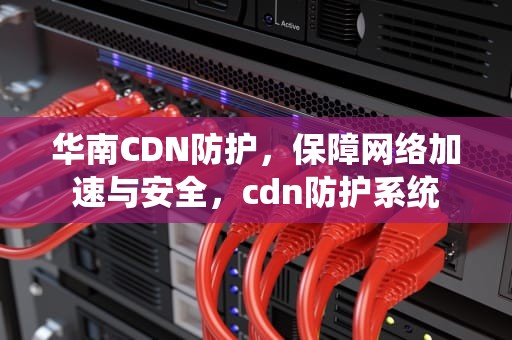 华南CDN防护，保障网络加速与安全，cdn防护系统