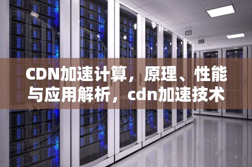 CDN加速计算，原理、性能与应用解析，cdn加速技术