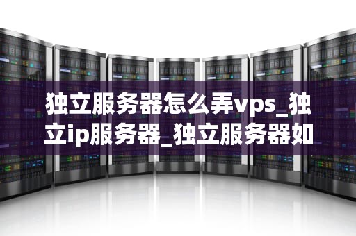 独立服务器怎么弄vps_独立ip服务器_独立服务器如何设置VPS