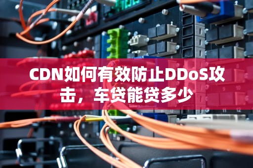 CDN如何有效防止DDoS攻击，车贷能贷多少