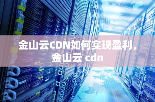 金山云CDN如何实现盈利，金山云 cdn