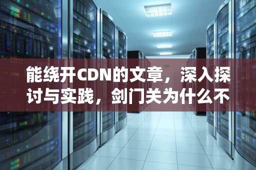 能绕开CDN的文章，深入探讨与实践，剑门关为什么不能绕开
