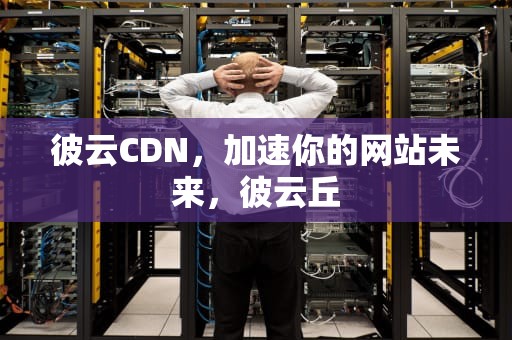 彼云CDN，加速你的网站未来，彼云丘