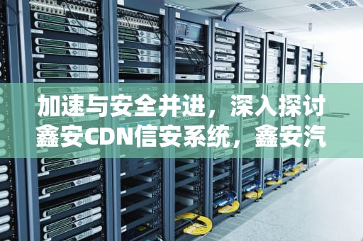 加速与安全并进，深入探讨鑫安CDN信安系统，鑫安汽车保险公司电话