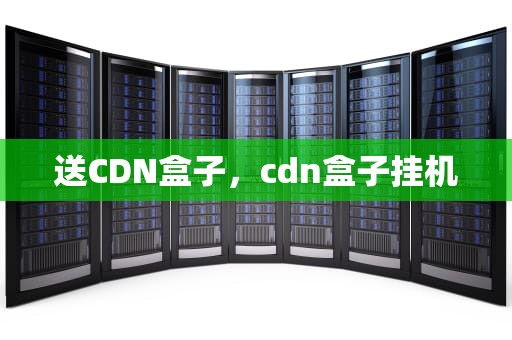 送CDN盒子，cdn盒子挂机