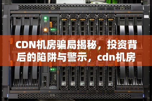 CDN机房骗局揭秘，投资背后的陷阱与警示，cdn机房 成本