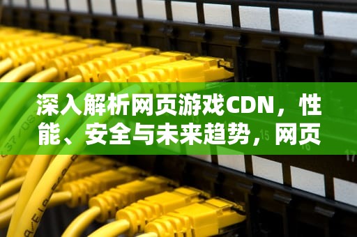 深入解析网页游戏CDN，性能、安全与未来趋势，网页游戏平台