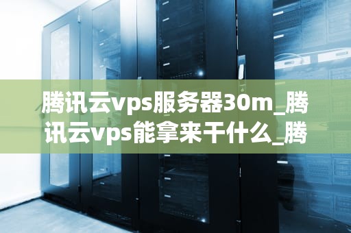 腾讯云vps服务器30m_腾讯云vps能拿来干什么_腾讯云VPS服务器30M的全面解析