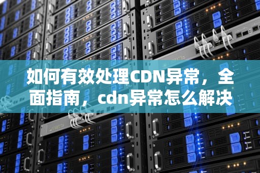 如何有效处理CDN异常，全面指南，cdn异常怎么解决
