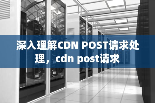 深入理解CDN POST请求处理，cdn post请求