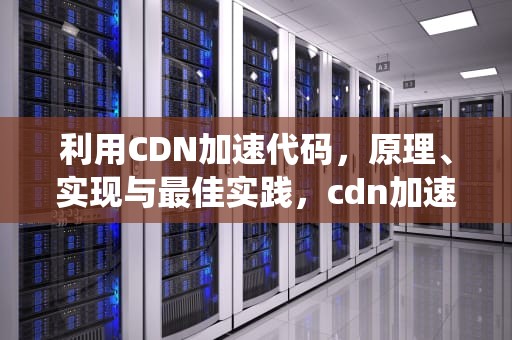 利用CDN加速代码，原理、实现与最佳实践，cdn加速系统源码