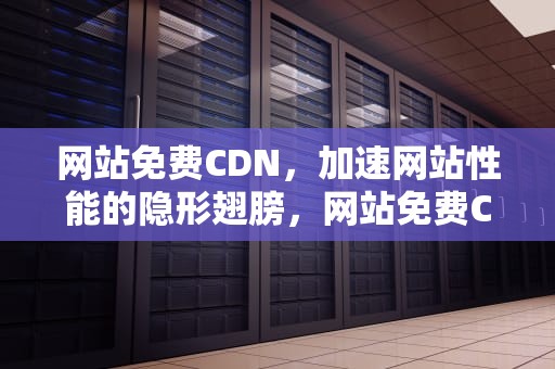 网站免费CDN，加速网站性能的隐形翅膀，网站免费CDN加速