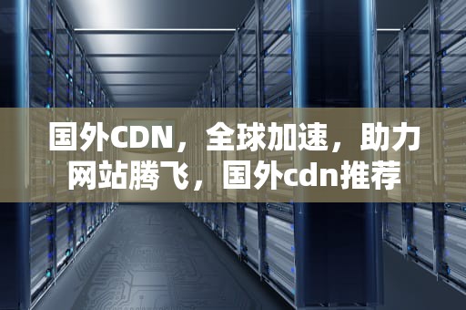 国外CDN，全球加速，助力网站腾飞，国外cdn推荐