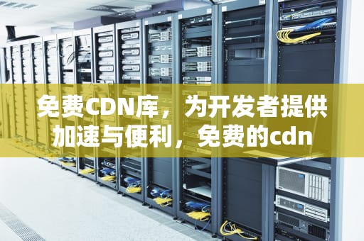 免费CDN库，为开发者提供加速与便利，免费的cdn