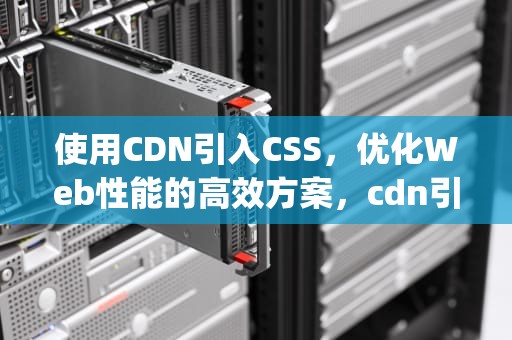 使用CDN引入CSS，优化Web性能的高效方案，cdn引入js