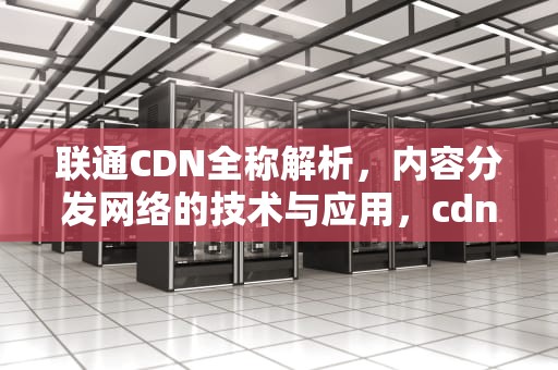 联通CDN全称解析，内容分发网络的技术与应用，cdn 联通