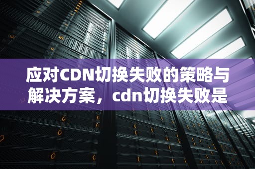应对CDN切换失败的策略与解决方案，cdn切换失败是什么意思