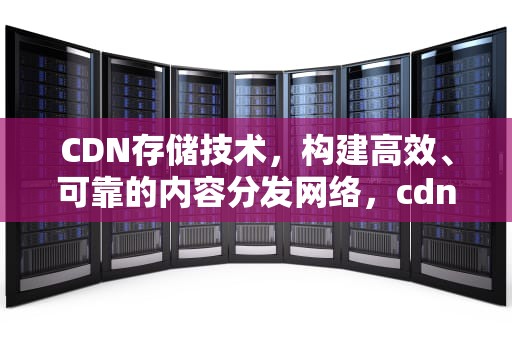 CDN存储技术，构建高效、可靠的内容分发网络，cdn云存储