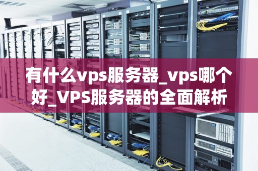 有什么vps服务器_vps哪个好_VPS服务器的全面解析