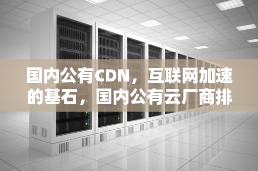 国内公有CDN，互联网加速的基石，国内公有云厂商排名