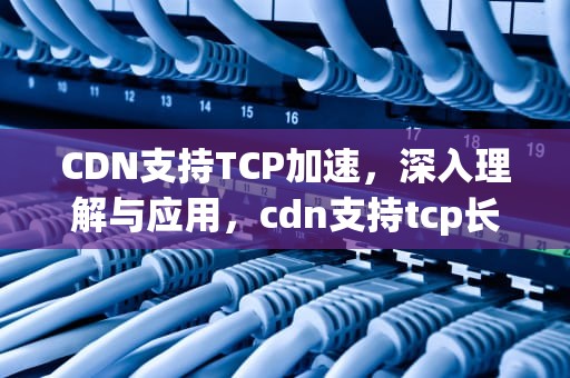 CDN支持TCP加速，深入理解与应用，cdn支持tcp长连接吗