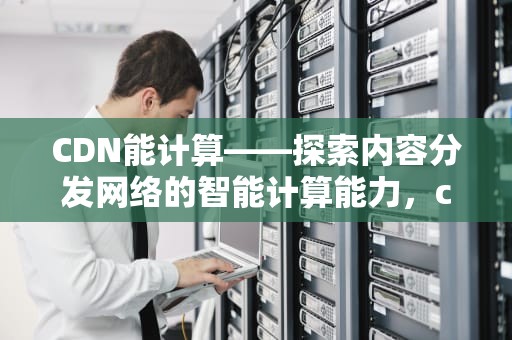 CDN能计算——探索内容分发网络的智能计算能力，cdn计算书