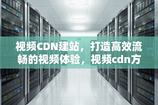 视频CDN建站，打造高效流畅的视频体验，视频cdn方案