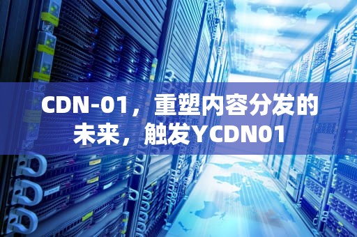 CDN-01，重塑内容分发的未来，触发YCDN01