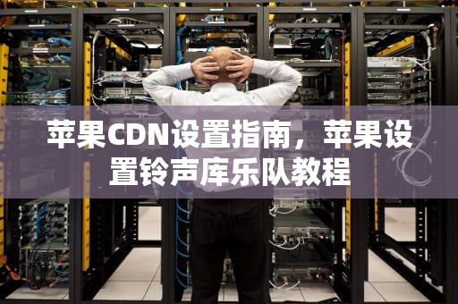 苹果CDN设置指南，苹果设置铃声库乐队教程
